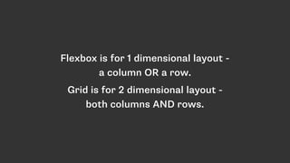 Flexbox is for 1 dimensional layout -
a column OR a row.
Grid is for 2 dimensional layout -
both columns AND rows.
 