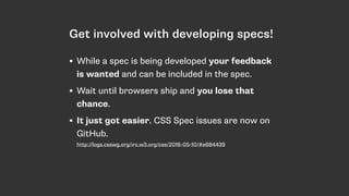 Get involved with developing specs!
• While a spec is being developed your feedback
is wanted and can be included in the spec.
• Wait until browsers ship and you lose that
chance.
• It just got easier. CSS Spec issues are now on
GitHub. 
http://logs.csswg.org/irc.w3.org/css/2016-05-10/#e684439
 