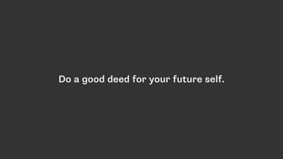 Do a good deed for your future self.
 