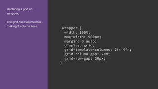Declaring a grid on
wrapper.
The grid has two columns
making 3 column lines.
.wrapper {
width: 100%;
max-width: 960px;
margin: 0 auto;
display: grid;
grid-template-columns: 2fr 4fr;
grid-column-gap: 2em;
grid-row-gap: 20px;
}
 