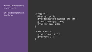 We didn’t actually specify
any row tracks.
Grid creates implicit grid
lines for us.
.wrapper {
display: grid;
grid-template-columns: 2fr 4fr;
grid-column-gap: 2em;
grid-row-gap: 20px;
}
.mainfooter {
grid-column: 1 / 3;
grid-row: 3 ;
}
 