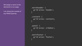 We assign a name to the
elements on our page.
I am doing this outside of
any Media Queries.
.mainheader {
grid-area: header;
}
.content {
grid-area: content;
}
.panel {
grid-area: sidebar;
}
.mainfooter {
grid-area: footer;
}
 