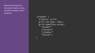 Describe the layout on
the parent element using
the grid-template-areas
property.
.wrapper {
display: grid;
grid-row-gap: 10px;
grid-template-areas:
"header"
"content"
"sidebar"
"footer";
}
 