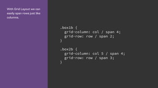 With Grid Layout we can
easily span rows just like
columns.
.box1b {
grid-column: col / span 4;
grid-row: row / span 2;
}
.box2b {
grid-column: col 5 / span 4;
grid-row: row / span 3;
}
 