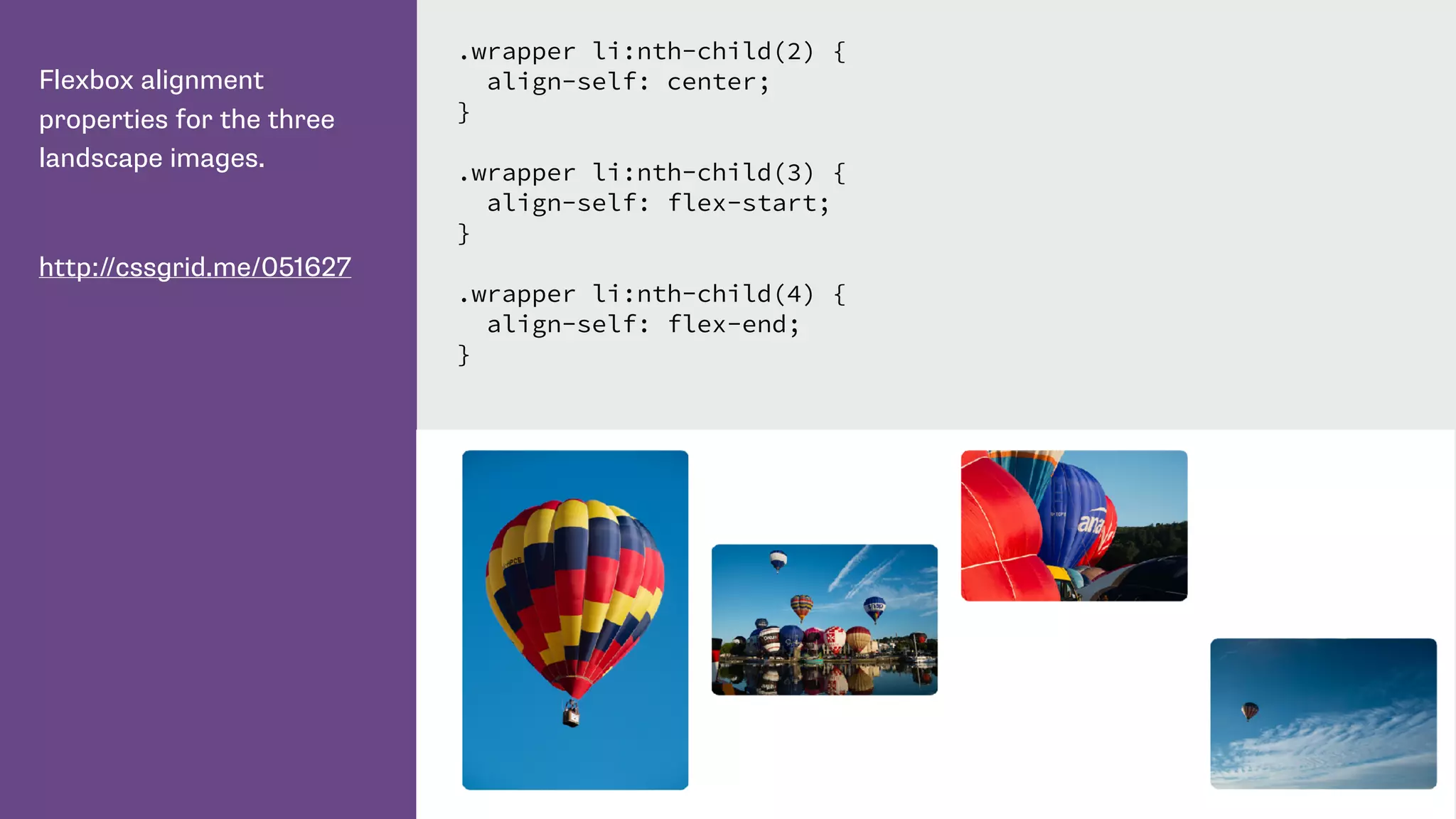 Flexbox alignment
properties for the three
landscape images.
http://cssgrid.me/051627
.wrapper li:nth-child(2) {
align-self: center;
}
.wrapper li:nth-child(3) {
align-self: flex-start;
}
.wrapper li:nth-child(4) {
align-self: flex-end;
}
 