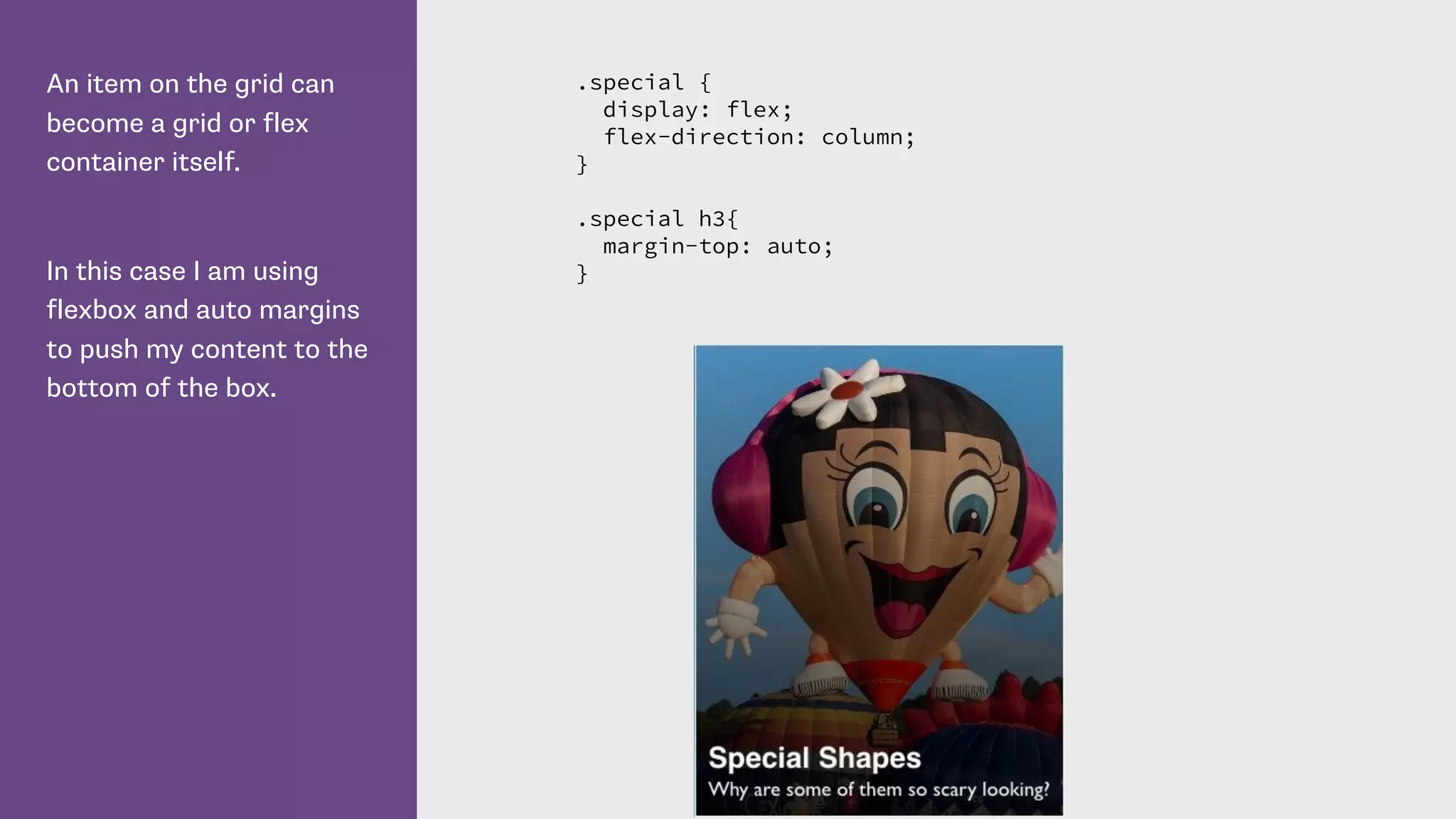 An item on the grid can
become a grid or flex
container itself.
In this case I am using
flexbox and auto margins
to push my content to the
bottom of the box.
.special {
display: flex;
flex-direction: column;
}
.special h3{
margin-top: auto;
}
 
