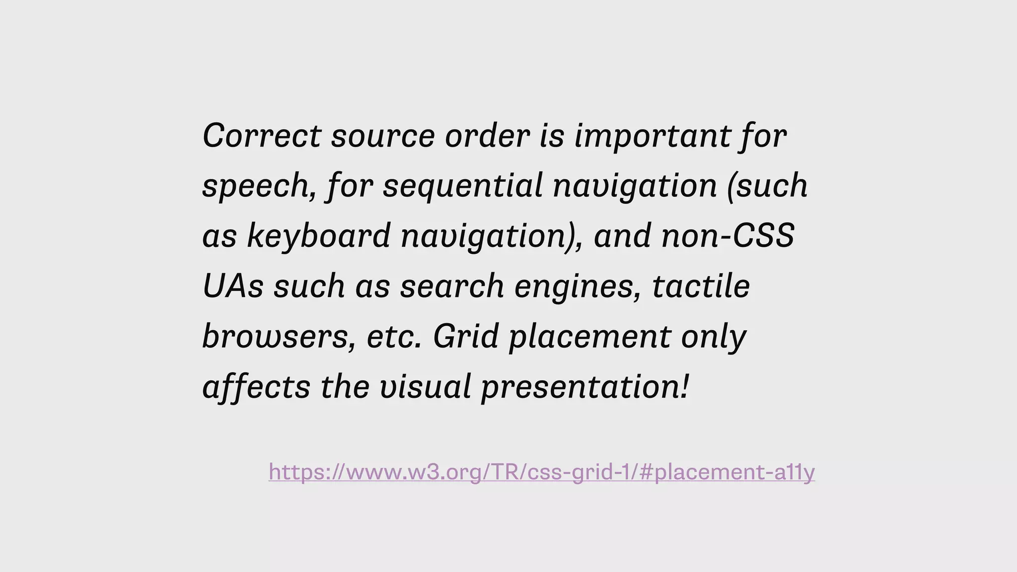 https://www.w3.org/TR/css-grid-1/#placement-a11y
Correct source order is important for
speech, for sequential navigation (such
as keyboard navigation), and non-CSS
UAs such as search engines, tactile
browsers, etc. Grid placement only
affects the visual presentation!
 