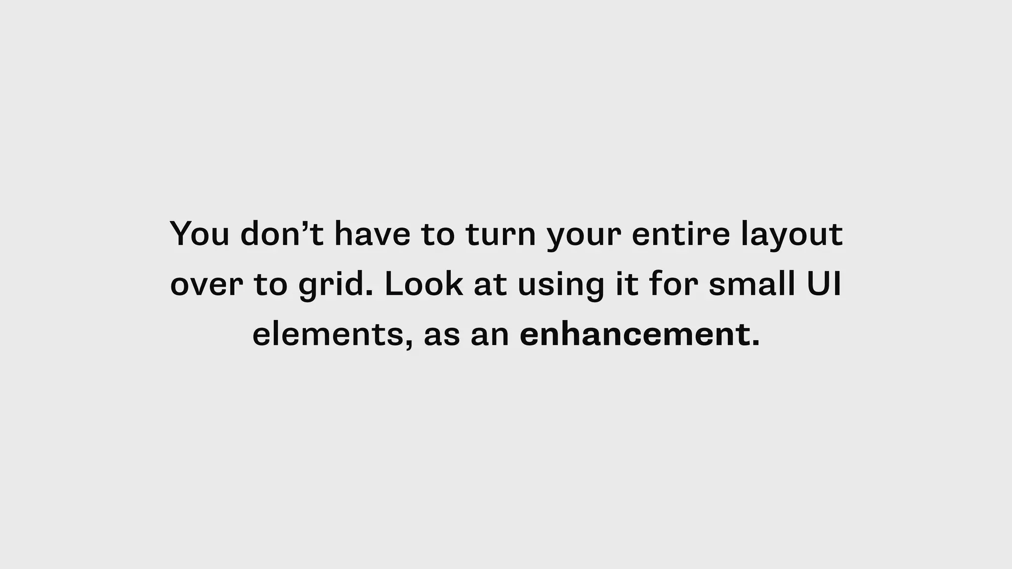 You don’t have to turn your entire layout
over to grid. Look at using it for small UI
elements, as an enhancement.
 