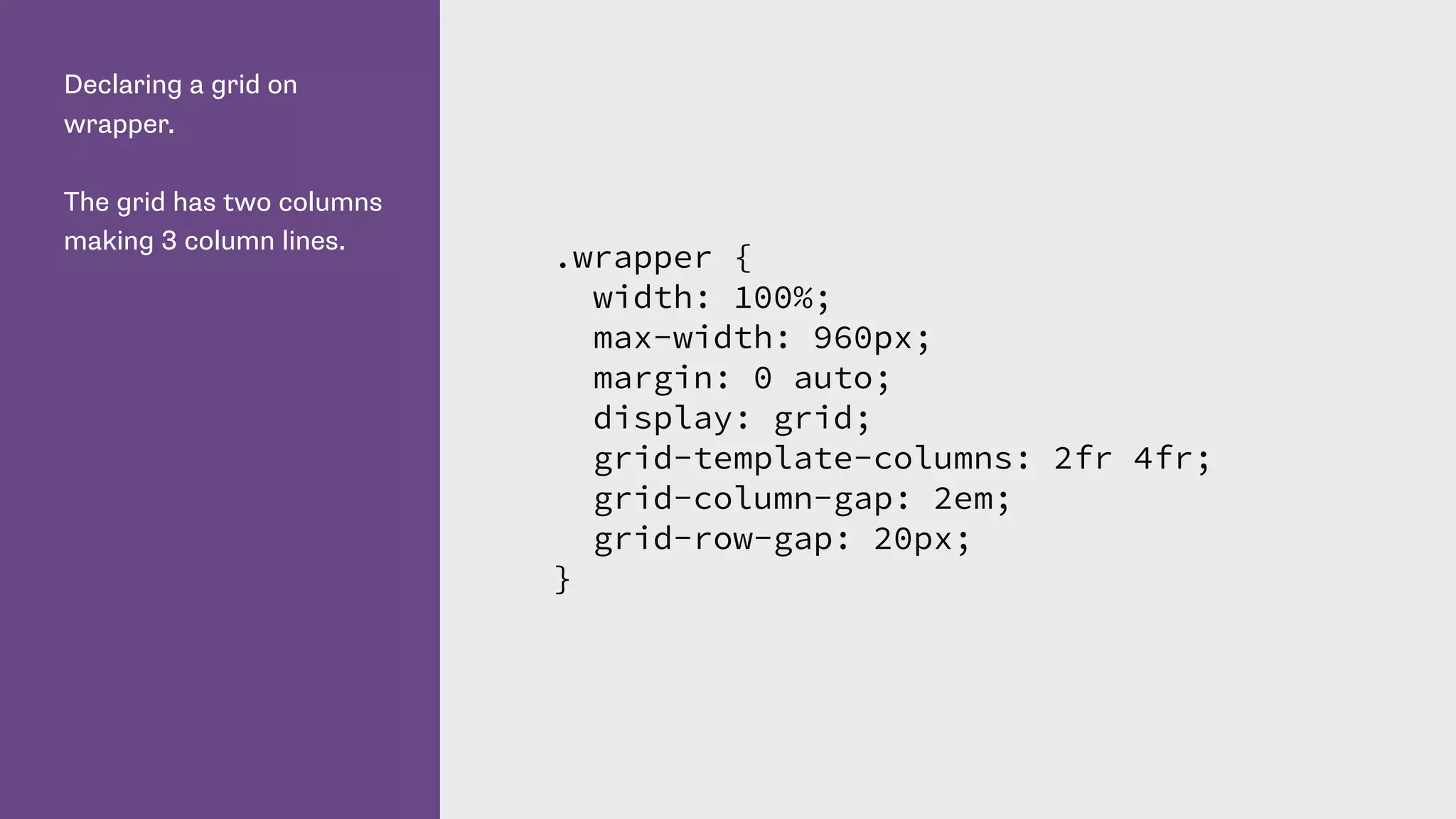 Declaring a grid on
wrapper.
The grid has two columns
making 3 column lines.
.wrapper {
width: 100%;
max-width: 960px;
margin: 0 auto;
display: grid;
grid-template-columns: 2fr 4fr;
grid-column-gap: 2em;
grid-row-gap: 20px;
}
 