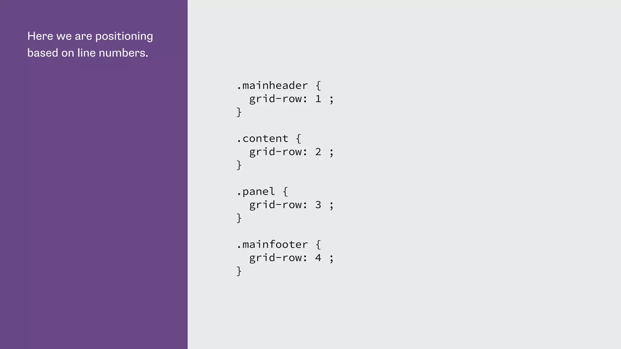 Here we are positioning
based on line numbers.
.mainheader {
grid-row: 1 ;
}
.content {
grid-row: 2 ;
}
.panel {
grid-row: 3 ;
}
.mainfooter {
grid-row: 4 ;
}
 