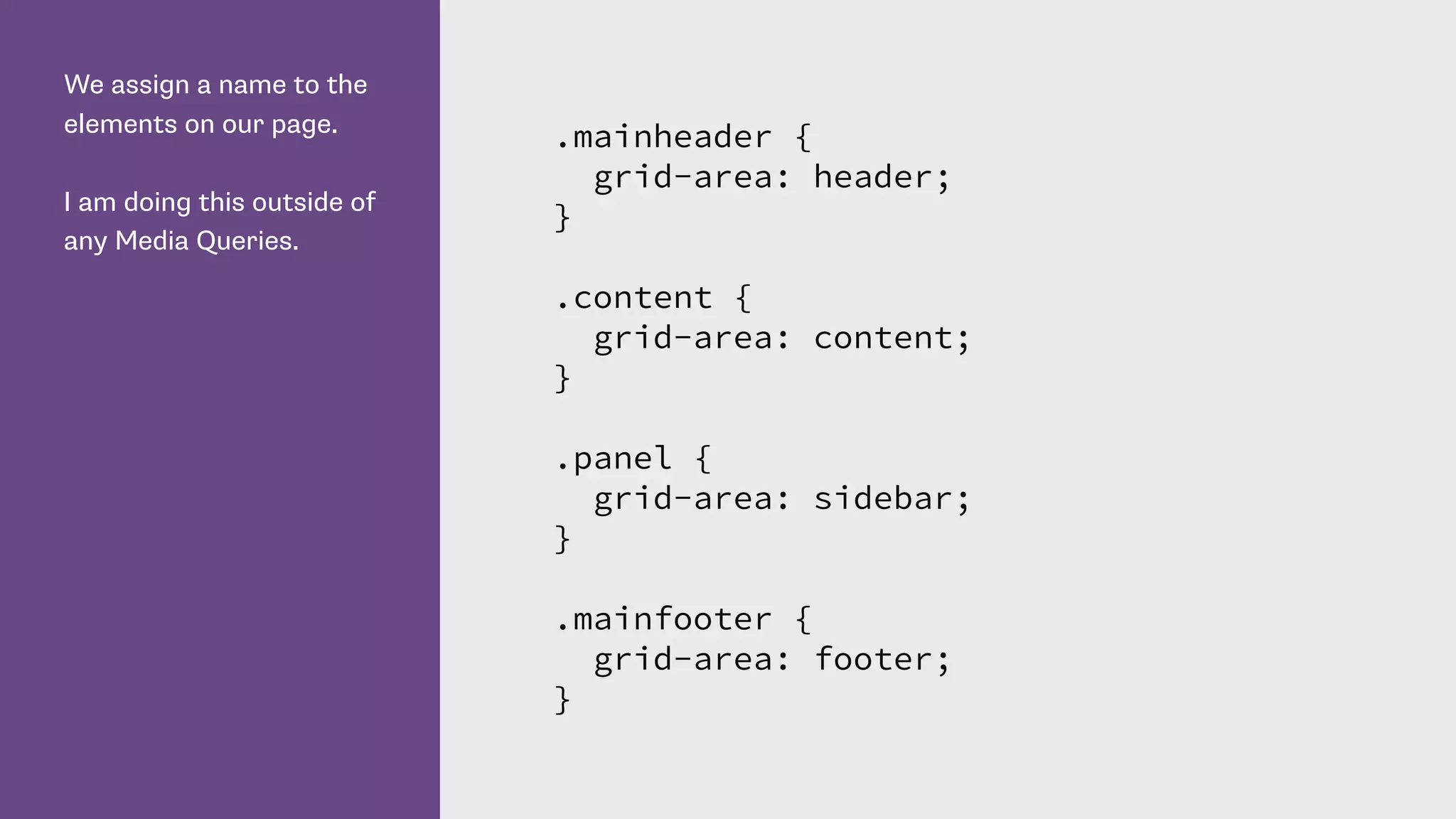 We assign a name to the
elements on our page.
I am doing this outside of
any Media Queries.
.mainheader {
grid-area: header;
}
.content {
grid-area: content;
}
.panel {
grid-area: sidebar;
}
.mainfooter {
grid-area: footer;
}
 