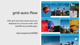 grid-auto-flow
With grid-auto-flow dense items are
displayed out of source order. Grid
backfills any suitable gaps.
http://cssgrid.me/051626
 