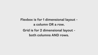 Flexbox is for 1 dimensional layout -
a column OR a row.
Grid is for 2 dimensional layout -
both columns AND rows.
 
