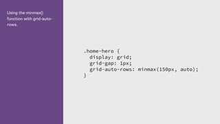 Using the minmax()
function with grid-auto-
rows.
.home-hero {
display: grid;
grid-gap: 1px;
grid-auto-rows: minmax(150px, auto);
}
 