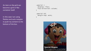 An item on the grid can
become a grid or flex
container itself.
In this case I am using
flexbox and auto margins
to push my content to the
bottom of the box.
.special {
display: flex;
flex-direction: column;
}
.special h3{
margin-top: auto;
}
 