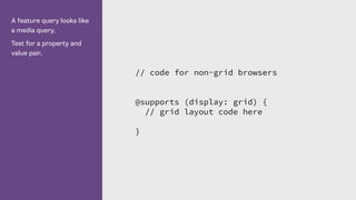 A feature query looks like
a media query.
Test for a property and
value pair.
// code for non-grid browsers
@supports (display: grid) {
// grid layout code here
}
 