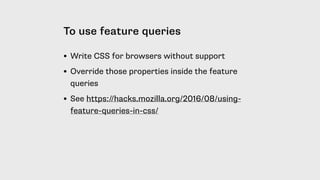 To use feature queries
• Write CSS for browsers without support
• Override those properties inside the feature
queries
• See https://hacks.mozilla.org/2016/08/using-
feature-queries-in-css/
 