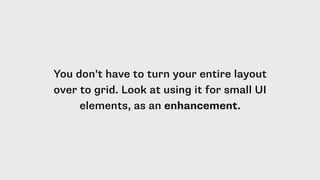 You don’t have to turn your entire layout
over to grid. Look at using it for small UI
elements, as an enhancement.
 
