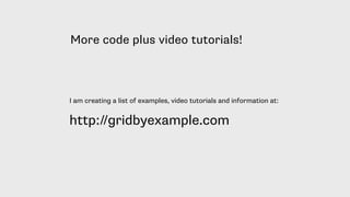 More code plus video tutorials!
I am creating a list of examples, video tutorials and information at:
http://gridbyexample.com
 