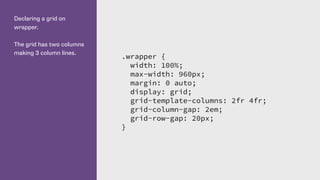 Declaring a grid on
wrapper.
The grid has two columns
making 3 column lines.
.wrapper {
width: 100%;
max-width: 960px;
margin: 0 auto;
display: grid;
grid-template-columns: 2fr 4fr;
grid-column-gap: 2em;
grid-row-gap: 20px;
}
 