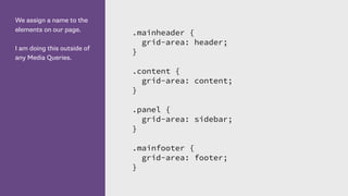 We assign a name to the
elements on our page.
I am doing this outside of
any Media Queries.
.mainheader {
grid-area: header;
}
.content {
grid-area: content;
}
.panel {
grid-area: sidebar;
}
.mainfooter {
grid-area: footer;
}
 