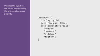 Describe the layout on
the parent element using
the grid-template-areas
property.
.wrapper {
display: grid;
grid-row-gap: 10px;
grid-template-areas:
"header"
"content"
"sidebar"
"footer";
}
 