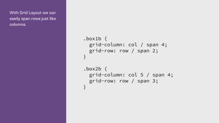 With Grid Layout we can
easily span rows just like
columns.
.box1b {
grid-column: col / span 4;
grid-row: row / span 2;
}
.box2b {
grid-column: col 5 / span 4;
grid-row: row / span 3;
}
 