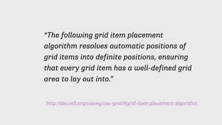 http://dev.w3.org/csswg/css-grid/#grid-item-placement-algorithm
“The following grid item placement
algorithm resolves automatic positions of
grid items into definite positions, ensuring
that every grid item has a well-defined grid
area to lay out into.”
 
