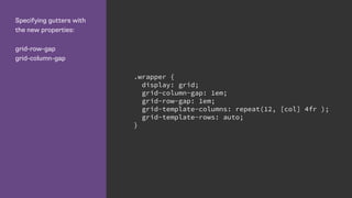 Specifying gutters with
the new properties:
grid-row-gap
grid-column-gap
.wrapper {
display: grid;
grid-column-gap: 1em;
grid-row-gap: 1em;
grid-template-columns: repeat(12, [col] 4fr );
grid-template-rows: auto;
}
 