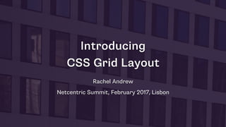 Introducing 
CSS Grid Layout
Rachel Andrew
Netcentric Summit, February 2017, Lisbon
 