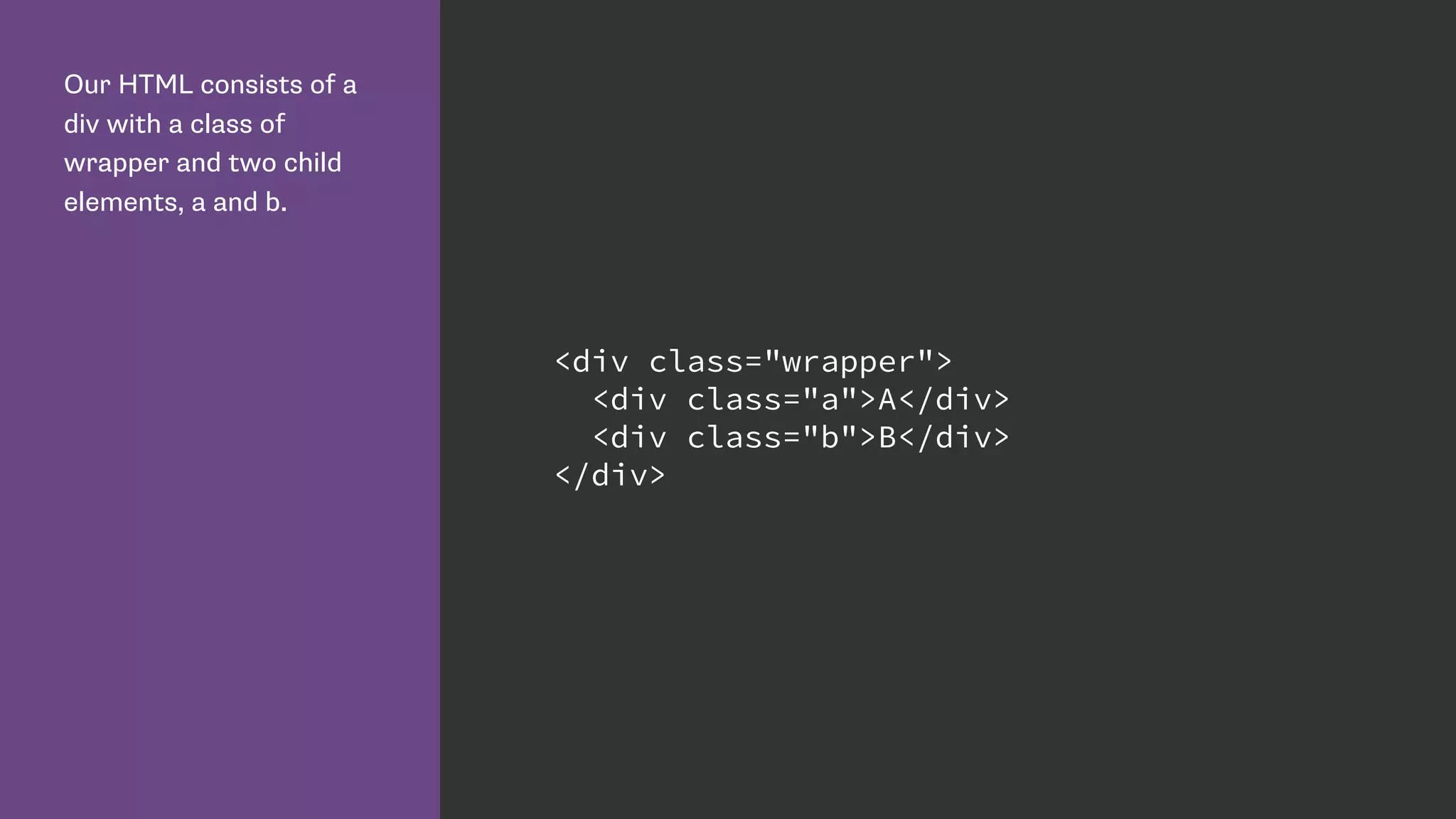 Our HTML consists of a
div with a class of
wrapper and two child
elements, a and b.
<div class="wrapper">
<div class="a">A</div>
<div class="b">B</div>
</div>
 