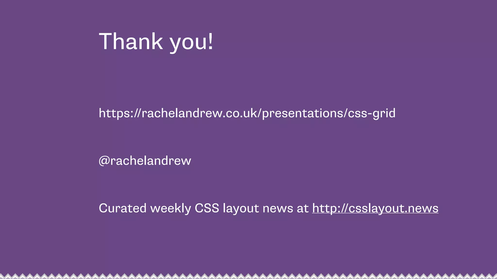 Thank you!
https://rachelandrew.co.uk/presentations/css-grid
@rachelandrew
Curated weekly CSS layout news at http://csslayout.news
 