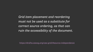 https://drafts.csswg.org/css-grid/#source-independence
Grid item placement and reordering
must not be used as a substitute for
correct source ordering, as that can
ruin the accessibility of the document.
 