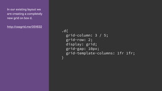 In our existing layout we
are creating a completely
new grid on box d.
http://cssgrid.me/051632
.d{
grid-column: 3 / 5;
grid-row: 2;
display: grid;
grid-gap: 10px;
grid-template-columns: 1fr 1fr;
}
 