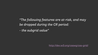 http://dev.w3.org/csswg/css-grid/
“The following features are at-risk, and may
be dropped during the CR period:
- the subgrid value”
 