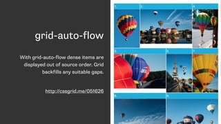 grid-auto-flow
With grid-auto-flow dense items are
displayed out of source order. Grid
backfills any suitable gaps.
http://cssgrid.me/051626
 
