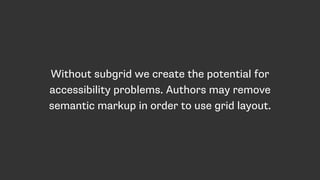 Without subgrid we create the potential for
accessibility problems. Authors may remove
semantic markup in order to use grid layout.
 