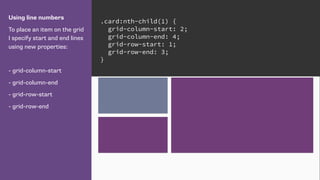 Using line numbers
To place an item on the grid
I specify start and end lines
using new properties:
- grid-column-start
- grid-column-end
- grid-row-start
- grid-row-end
.card:nth-child(1) {
grid-column-start: 2;
grid-column-end: 4;
grid-row-start: 1;
grid-row-end: 3;
}
 