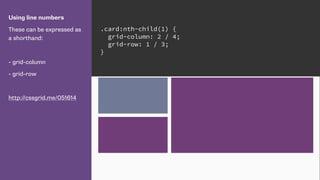 Using line numbers
These can be expressed as
a shorthand:
- grid-column
- grid-row
http://cssgrid.me/051614
.card:nth-child(1) {
grid-column: 2 / 4;
grid-row: 1 / 3;
}
 