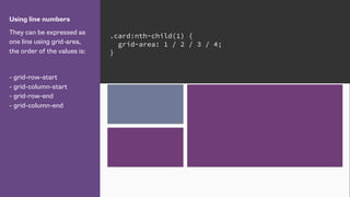 Using line numbers
They can be expressed as
one line using grid-area,
the order of the values is:
- grid-row-start
- grid-column-start
- grid-row-end
- grid-column-end
.card:nth-child(1) {
grid-area: 1 / 2 / 3 / 4;
}
 