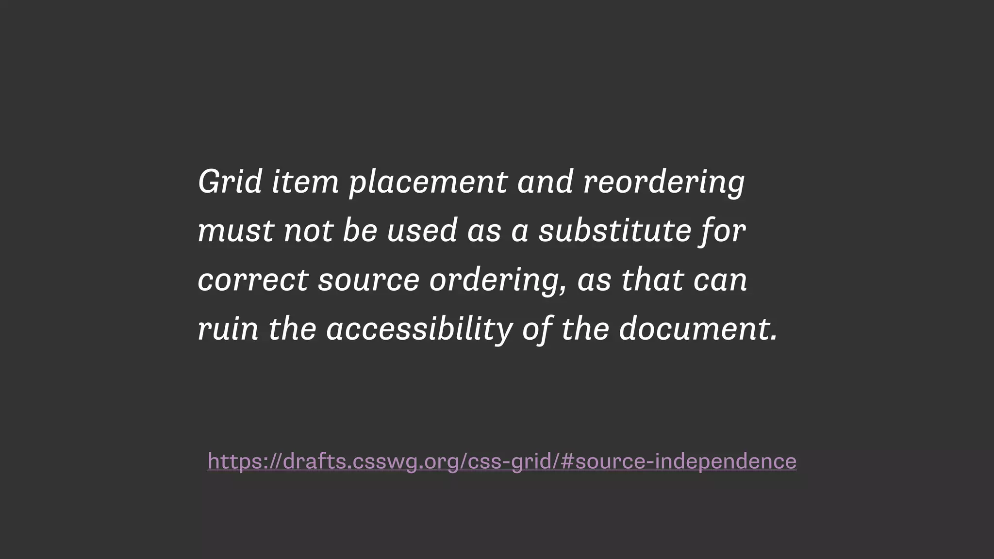 https://drafts.csswg.org/css-grid/#source-independence
Grid item placement and reordering
must not be used as a substitute for
correct source ordering, as that can
ruin the accessibility of the document.
 