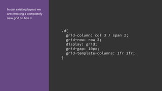 In our existing layout we
are creating a completely
new grid on box d.
.d{
grid-column: col 3 / span 2;
grid-row: row 2;
display: grid;
grid-gap: 10px;
grid-template-columns: 1fr 1fr;
}
 