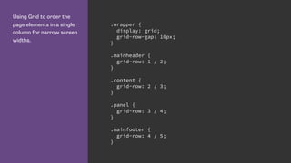 Using Grid to order the
page elements in a single
column for narrow screen
widths.
.wrapper {
display: grid;
grid-row-gap: 10px;
}
.mainheader {
grid-row: 1 / 2;
}
.content {
grid-row: 2 / 3;
}
.panel {
grid-row: 3 / 4;
}
.mainfooter {
grid-row: 4 / 5;
}
 