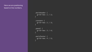 Here we are positioning
based on line numbers.
.mainheader {
grid-row: 1 / 2;
}
.content {
grid-row: 2 / 3;
}
.panel {
grid-row: 3 / 4;
}
.mainfooter {
grid-row: 4 / 5;
}
 