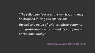 http://dev.w3.org/csswg/css-grid/
“The following features are at-risk, and may
be dropped during the CR period:
the subgrid value of grid-template-columns
and grid-template-rows, and its component
parts individually”
 