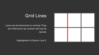 Grid Lines
Lines can be horizontal or vertical. They
are referred to by number and can be
named.
Highlighted is Column Line 2.
 