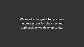 We need a designed for purpose
layout system for the sites and
applications we develop today.
 