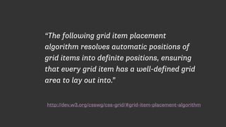 http://dev.w3.org/csswg/css-grid/#grid-item-placement-algorithm
“The following grid item placement
algorithm resolves automatic positions of
grid items into definite positions, ensuring
that every grid item has a well-defined grid
area to lay out into.”
 