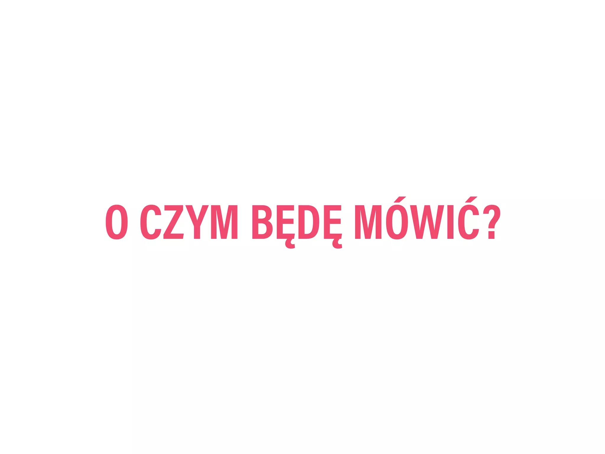 O CZYM BĘDĘ MÓWIĆ?
 
