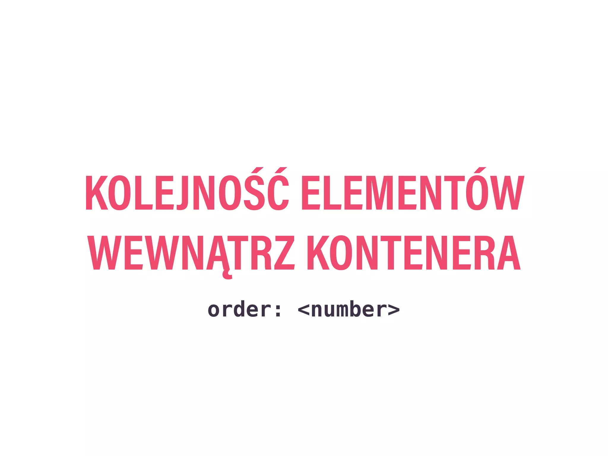 KOLEJNOŚĆ ELEMENTÓW
WEWNĄTRZ KONTENERA
order: <number>
 